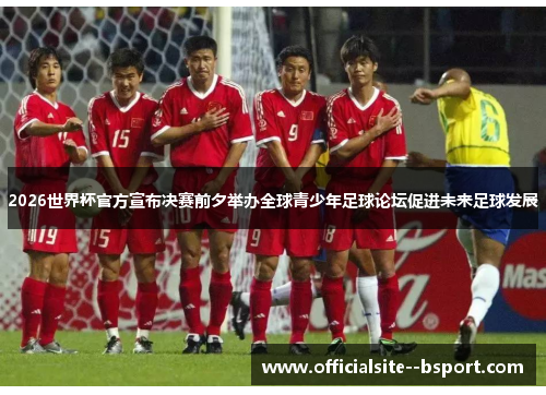 2026世界杯官方宣布决赛前夕举办全球青少年足球论坛促进未来足球发展
