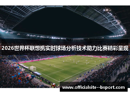 2026世界杯联想携实时球场分析技术助力比赛精彩呈现