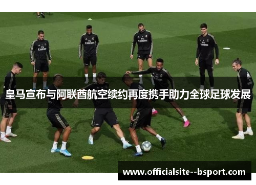 皇马宣布与阿联酋航空续约再度携手助力全球足球发展