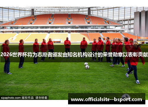 2026世界杯将为志愿者颁发由知名机构设计的荣誉勋章以表彰贡献