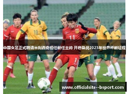 中国女足正式聘请米利西奇担任新任主帅 开启备战2023年世界杯新征程