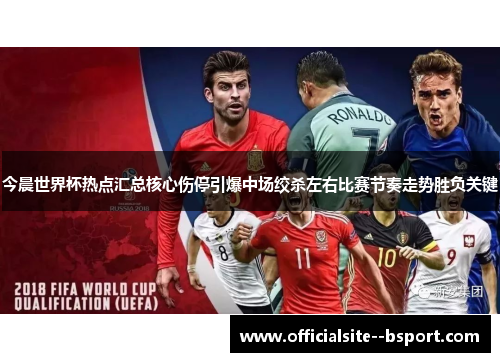今晨世界杯热点汇总核心伤停引爆中场绞杀左右比赛节奏走势胜负关键