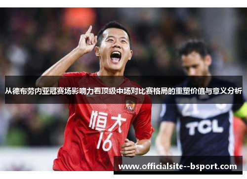 从德布劳内亚冠赛场影响力看顶级中场对比赛格局的重塑价值与意义分析