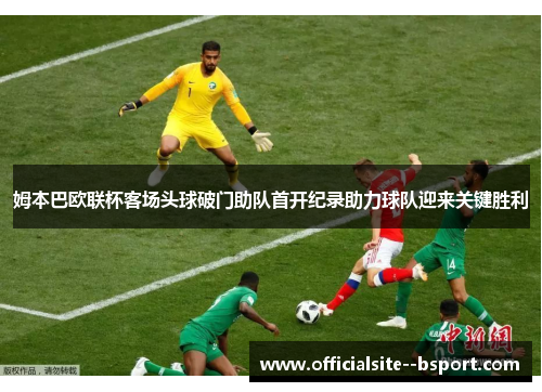 姆本巴欧联杯客场头球破门助队首开纪录助力球队迎来关键胜利